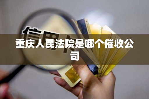重庆人民法院是哪个催收公司 重庆人民法院是哪个催收公司