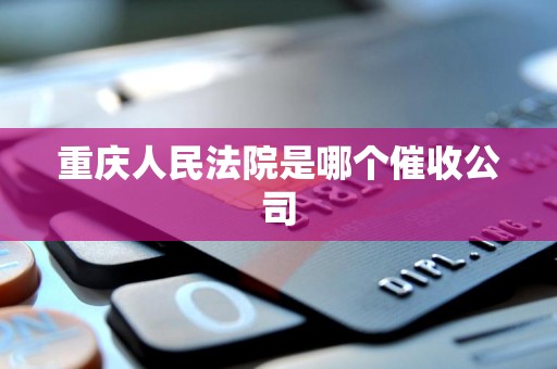 重庆人民法院是哪个催收公司 重庆人民法院是哪个催收公司