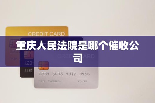 重庆人民法院是哪个催收公司 重庆人民法院是哪个催收公司