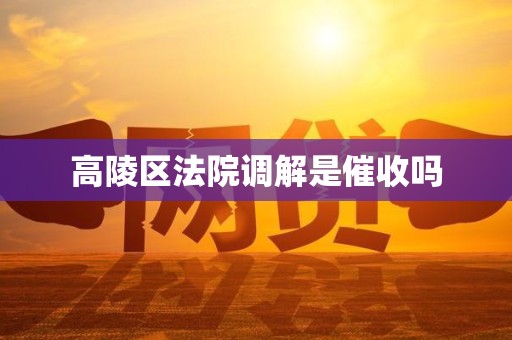 高陵区法院调解是催收吗