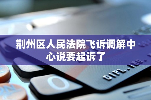 荆州区人民法院飞诉调解中心说要起诉了