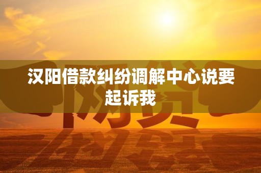 汉阳借款纠纷调解中心说要起诉我