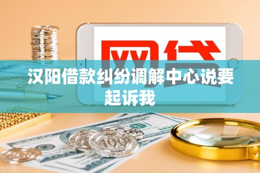 汉阳借款纠纷调解中心说要起诉我