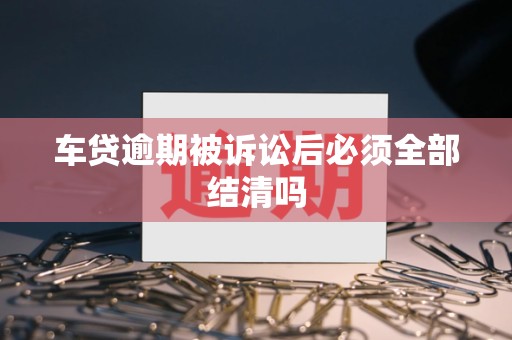 车贷逾期被诉讼后必须全部结清吗