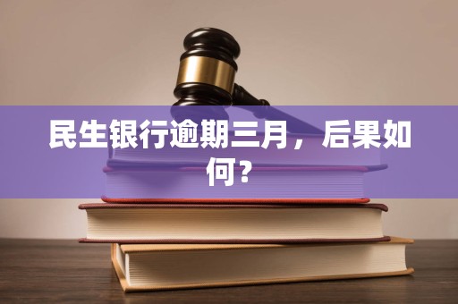 民生银行逾期三月，后果如何？