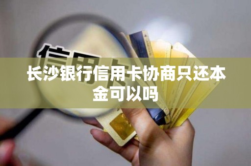 长沙银行信用卡协商只还本金可以吗