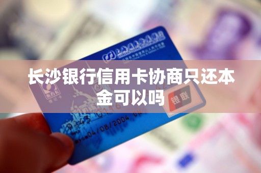 长沙银行信用卡协商只还本金可以吗