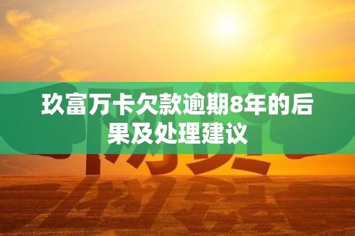 玖富万卡欠款逾期8年的后果及处理建议