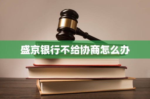 盛京银行不给协商怎么办