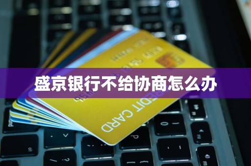 盛京银行不给协商怎么办