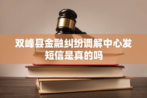 双峰县金融纠纷调解中心发短信是真的吗 双峰县金融纠纷调解中心发短信是真的吗