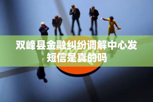 双峰县金融纠纷调解中心发短信是真的吗 双峰县金融纠纷调解中心发短信是真的吗