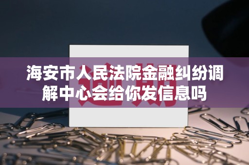 海安市人民法院金融纠纷调解中心会给你发信息吗 海安市人民法院金融纠纷调解中心会给你发信息吗