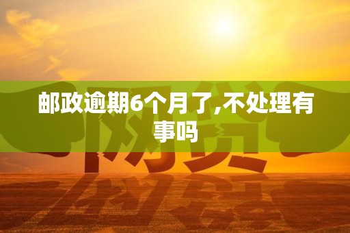 邮政逾期6个月了,不处理有事吗
