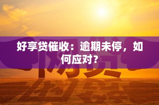 好享贷催收：逾期未停，如何应对？