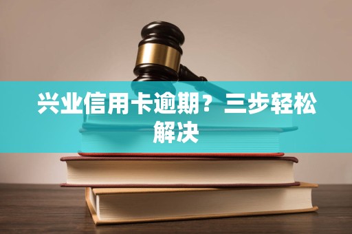 兴业信用卡逾期？三步轻松解决