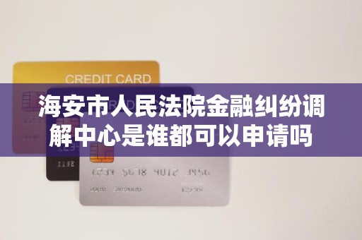 海安市人民法院金融纠纷调解中心是谁都可以申请吗