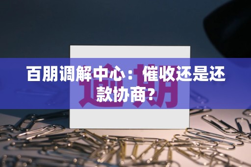 百朋调解中心：催收还是还款协商？