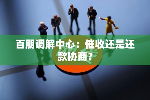 百朋调解中心：催收还是还款协商？