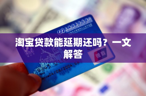 淘宝贷款能延期还吗？一文解答