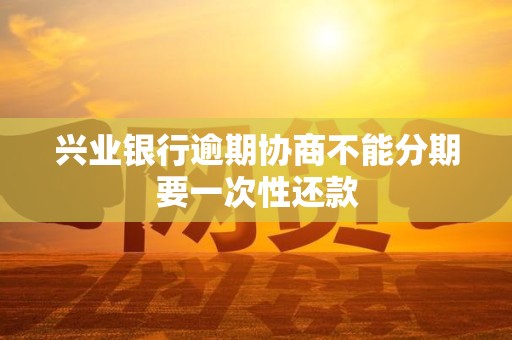 兴业银行逾期协商不能分期要一次性还款