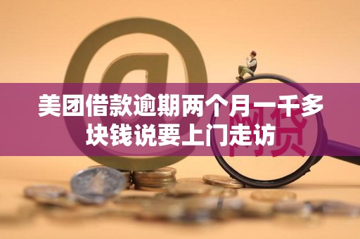 美团借款逾期两个月一千多块钱说要上门走访