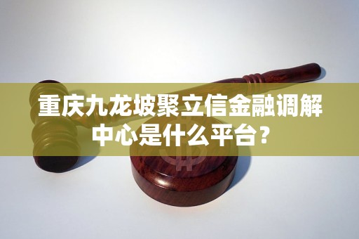 重庆九龙坡聚立信金融调解中心是什么平台？
