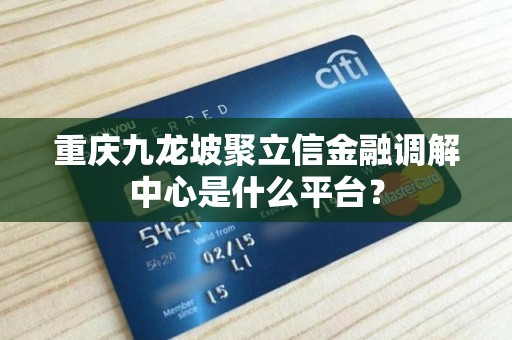 重庆九龙坡聚立信金融调解中心是什么平台？