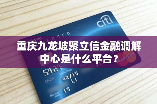 重庆九龙坡聚立信金融调解中心是什么平台？