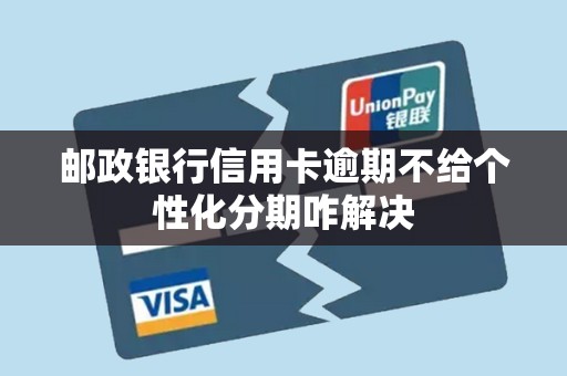 邮政银行信用卡逾期不给个性化分期咋解决