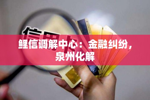 鲤信调解中心：金融纠纷，泉州化解