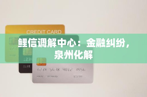鲤信调解中心：金融纠纷，泉州化解