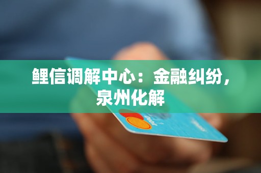 鲤信调解中心：金融纠纷，泉州化解