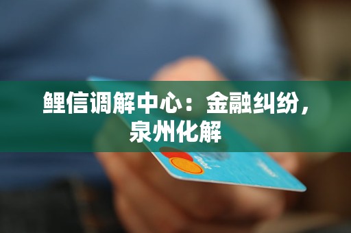 鲤信调解中心：金融纠纷，泉州化解
