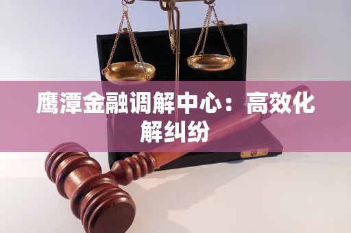 鹰潭金融调解中心：高效化解纠纷