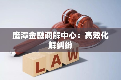 鹰潭金融调解中心：高效化解纠纷