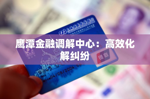 鹰潭金融调解中心：高效化解纠纷