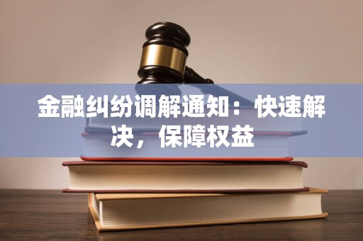 金融纠纷调解通知：快速解决，保障权益