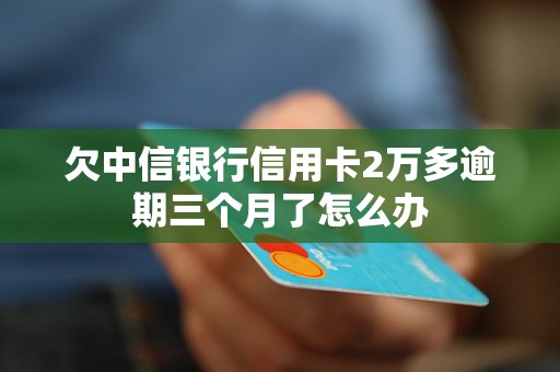 欠中信银行信用卡2万多逾期三个月了怎么办