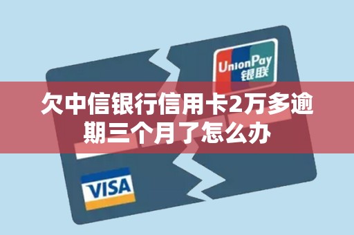 欠中信银行信用卡2万多逾期三个月了怎么办