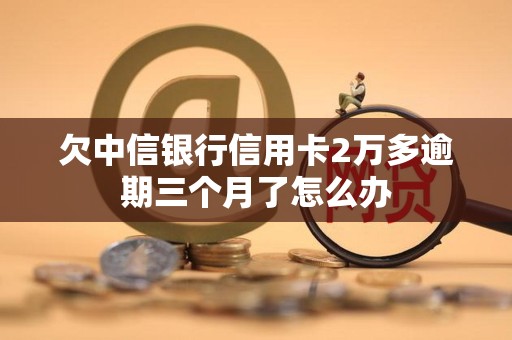 欠中信银行信用卡2万多逾期三个月了怎么办