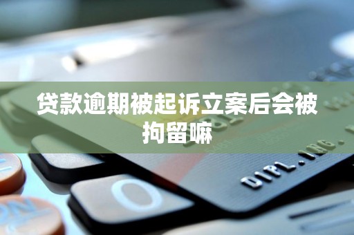 贷款逾期被起诉立案后会被拘留嘛