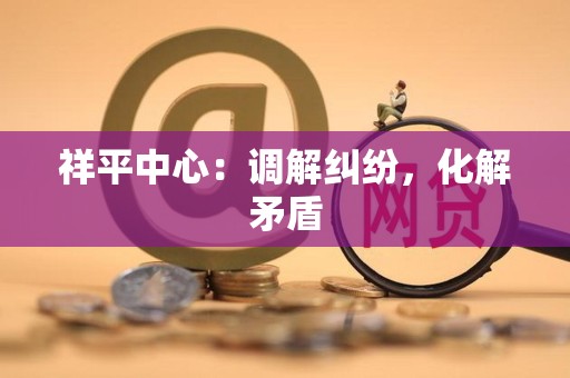 祥平中心：调解纠纷，化解矛盾