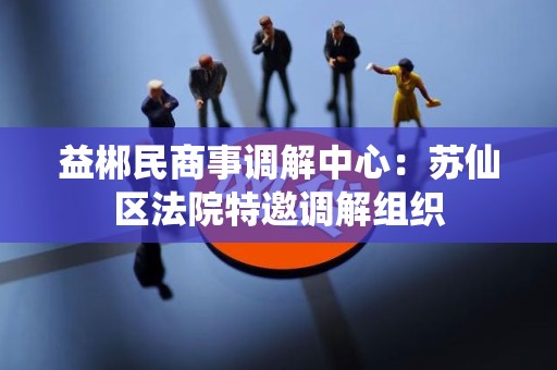 益郴民商事调解中心：苏仙区法院特邀调解组织