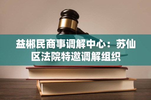 益郴民商事调解中心：苏仙区法院特邀调解组织