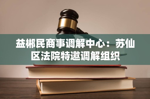 益郴民商事调解中心：苏仙区法院特邀调解组织