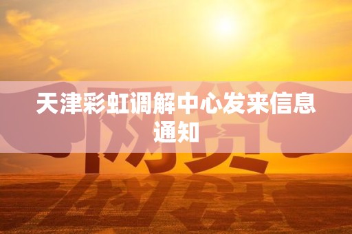 天津彩虹调解中心发来信息通知 天津彩虹调解中心发来信息通知