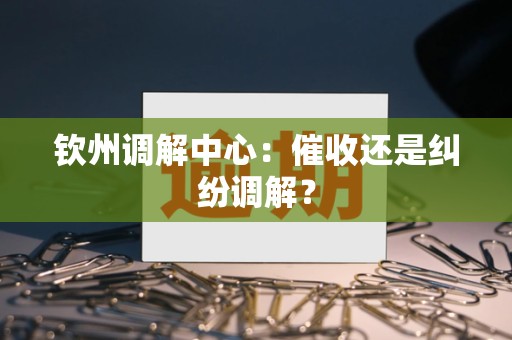 钦州调解中心：催收还是纠纷调解？