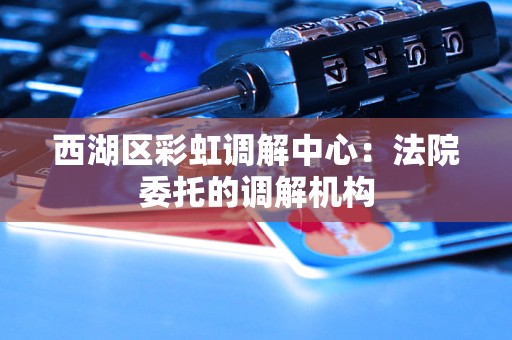西湖区彩虹调解中心：法院委托的调解机构