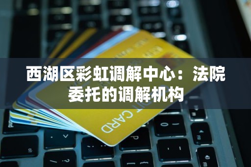 西湖区彩虹调解中心：法院委托的调解机构